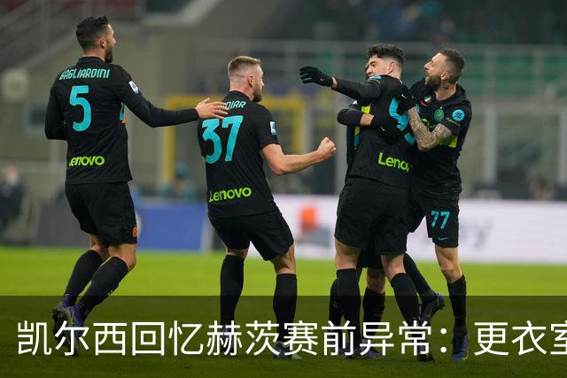 凯尔西回忆赫茨赛前异常：更衣室等首发，几天后查出肺部血栓