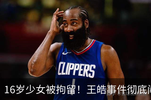 16岁少女被拘留！王皓事件彻底闹大：体育饭圈的底线，终于被法律焊死了